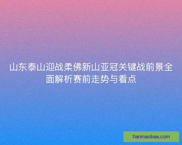 山东泰山迎战柔佛新山亚冠关键战前景全面解析赛前走势与看点